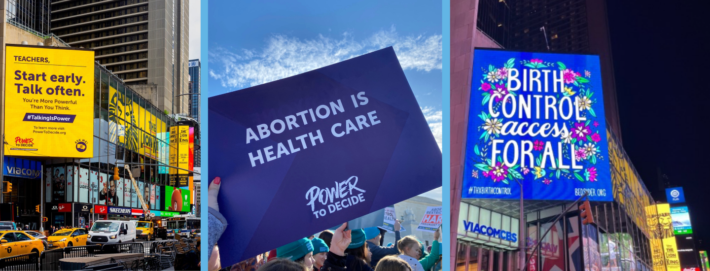 Three images of Power to Decide in public. Two billboards from Times Square in New York City and a a hand holding a Power to Decide sign that reads, "Abortion is health care." at a protest. 